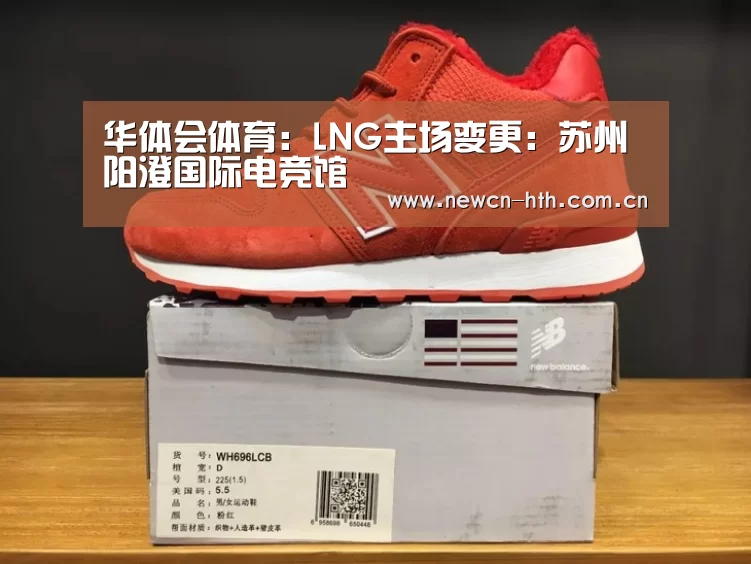 华体会体育:LNG主场变更:苏州阳澄国际电竞馆(图1) 华体会体育