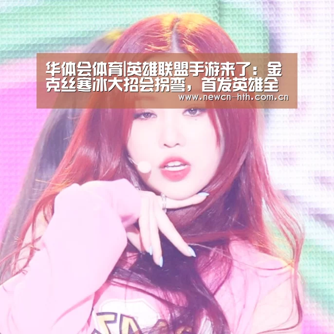 华体会体育|英雄联盟手游来了:金克丝寒冰大招会拐弯,首发英雄全部免费,上线专属英雄(图2) 华体会体育